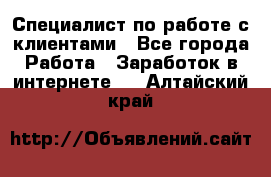 Специалист по работе с клиентами - Все города Работа » Заработок в интернете   . Алтайский край